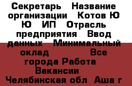 Секретарь › Название организации ­ Котов Ю.Ю., ИП › Отрасль предприятия ­ Ввод данных › Минимальный оклад ­ 25 000 - Все города Работа » Вакансии   . Челябинская обл.,Аша г.